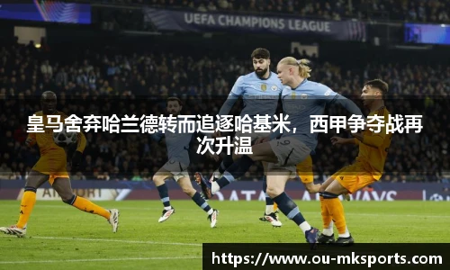 皇马舍弃哈兰德转而追逐哈基米，西甲争夺战再次升温