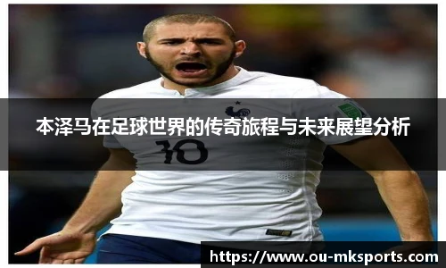 本泽马在足球世界的传奇旅程与未来展望分析