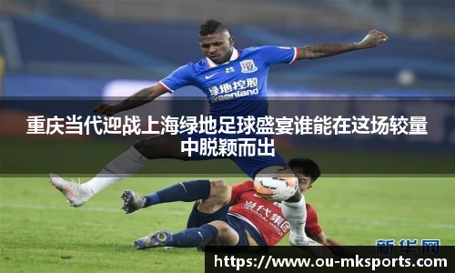 重庆当代迎战上海绿地足球盛宴谁能在这场较量中脱颖而出